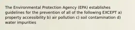 The Environmental Protection Agency (EPA) establishes guidelines for the prevention of all of the following EXCEPT a) property accessibility b) air pollution c) soil contamination d) water impurities