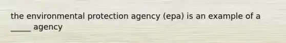 the environmental protection agency (epa) is an example of a _____ agency