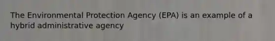 The Environmental Protection Agency (EPA) is an example of a hybrid administrative agency