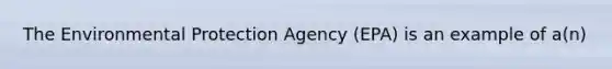 The Environmental Protection Agency (EPA) is an example of a(n)