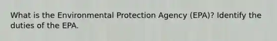 What is the Environmental Protection Agency (EPA)? Identify the duties of the EPA.