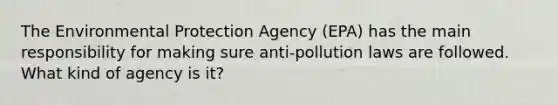 The Environmental Protection Agency (EPA) has the main responsibility for making sure anti-pollution laws are followed. What kind of agency is it?