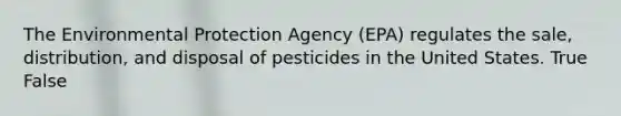 The Environmental Protection Agency (EPA) regulates the sale, distribution, and disposal of pesticides in the United States. True False