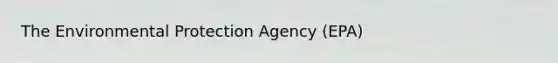 The Environmental Protection Agency (EPA)