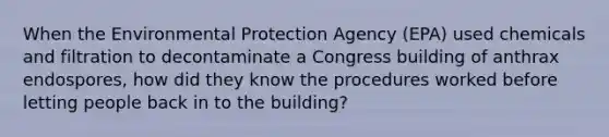 When the Environmental Protection Agency (EPA) used chemicals and filtration to decontaminate a Congress building of anthrax endospores, how did they know the procedures worked before letting people back in to the building?