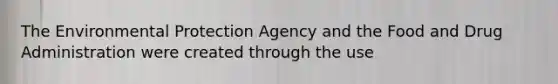 The Environmental Protection Agency and the Food and Drug Administration were created through the use