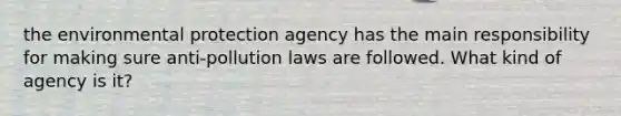 the environmental protection agency has the main responsibility for making sure anti-pollution laws are followed. What kind of agency is it?