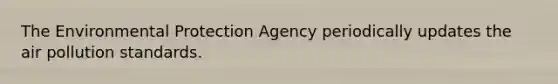 The Environmental Protection Agency periodically updates the air pollution standards.