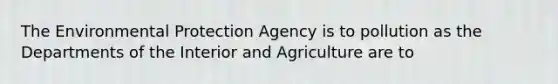 The Environmental Protection Agency is to pollution as the Departments of the Interior and Agriculture are to