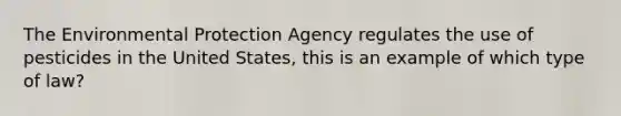 The Environmental Protection Agency regulates the use of pesticides in the United States, this is an example of which type of law?