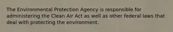 The Environmental Protection Agency is responsible for administering the Clean Air Act as well as other federal laws that deal with protecting the environment.