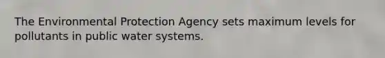 The Environmental Protection Agency sets maximum levels for pollutants in public water systems.