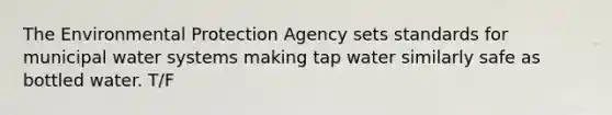 The Environmental Protection Agency sets standards for municipal water systems making tap water similarly safe as bottled water. T/F