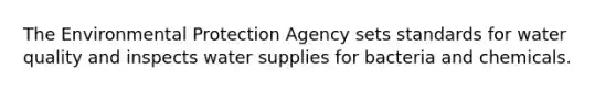 The Environmental Protection Agency sets standards for water quality and inspects water supplies for bacteria and chemicals.