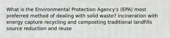 What is the Environmental Protection Agency's (EPA) most preferred method of dealing with solid waste? incineration with energy capture recycling and composting traditional landfills source reduction and reuse