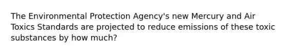 The Environmental Protection Agency's new Mercury and Air Toxics Standards are projected to reduce emissions of these toxic substances by how much?