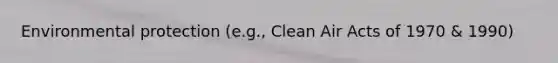 Environmental protection (e.g., Clean Air Acts of 1970 & 1990)