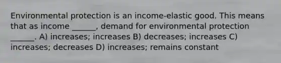 Environmental protection is an income-elastic good. This means that as income ______, demand for environmental protection ______. A) increases; increases B) decreases; increases C) increases; decreases D) increases; remains constant