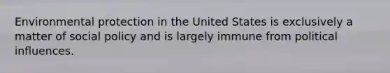 Environmental protection in the United States is exclusively a matter of social policy and is largely immune from political influences.