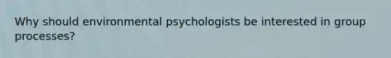 Why should environmental psychologists be interested in group processes?