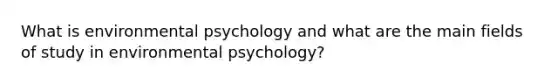 What is environmental psychology and what are the main fields of study in environmental psychology?