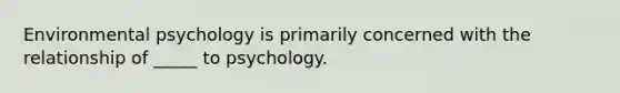 Environmental psychology is primarily concerned with the relationship of _____ to psychology.