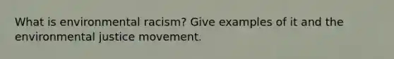 What is environmental racism? Give examples of it and the environmental justice movement.