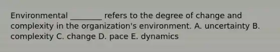 Environmental ​________ refers to the degree of change and complexity in the​ organization's environment. A. uncertainty B. complexity C. change D. pace E. dynamics