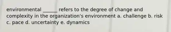 environmental ______ refers to the degree of change and complexity in the organization's environment a. challenge b. risk c. pace d. uncertainty e. dynamics