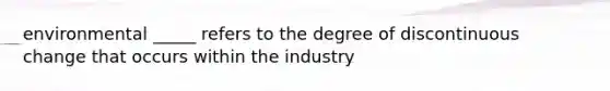 environmental _____ refers to the degree of discontinuous change that occurs within the industry