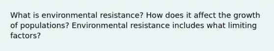 What is environmental resistance? How does it affect the growth of populations? Environmental resistance includes what limiting factors?