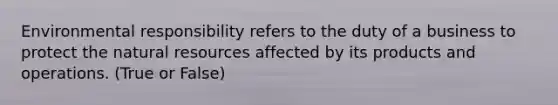 Environmental responsibility refers to the duty of a business to protect the natural resources affected by its products and operations. (True or False)