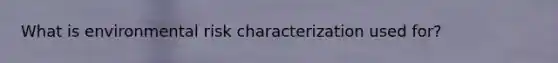 What is environmental risk characterization used for?