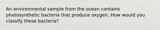 An environmental sample from the ocean contains photosynthetic bacteria that produce oxygen. How would you classify these bacteria?