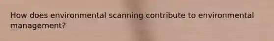 How does environmental scanning contribute to environmental management?