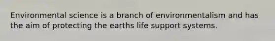 Environmental science is a branch of environmentalism and has the aim of protecting the earths life support systems.