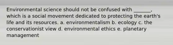 Environmental science should not be confused with _______, which is a social movement dedicated to protecting the earth's life and its resources. a. environmentalism b. ecology c. the conservationist view d. environmental ethics e. planetary management