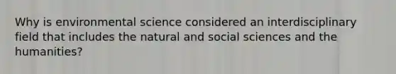 Why is environmental science considered an interdisciplinary field that includes the natural and social sciences and the humanities?