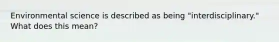 Environmental science is described as being "interdisciplinary." What does this mean?
