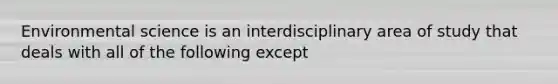 Environmental science is an interdisciplinary area of study that deals with all of the following except