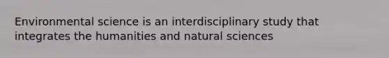 Environmental science is an interdisciplinary study that integrates the humanities and natural sciences