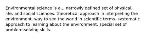 Environmental science is a... narrowly defined set of physical, life, and social sciences. theoretical approach in interpreting the environment. way to see the world in scientific terms. systematic approach to learning about the environment. special set of problem-solving skills.