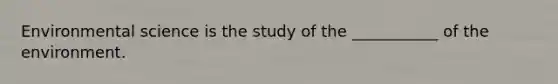 Environmental science is the study of the ___________ of the environment.