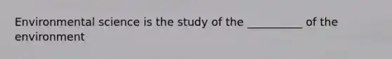 Environmental science is the study of the __________ of the environment