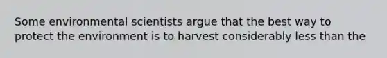 Some environmental scientists argue that the best way to protect the environment is to harvest considerably less than the