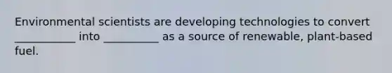 Environmental scientists are developing technologies to convert ___________ into __________ as a source of renewable, plant-based fuel.