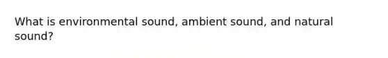 What is environmental sound, ambient sound, and natural sound?