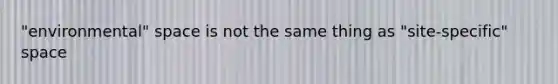 "environmental" space is not the same thing as "site-specific" space