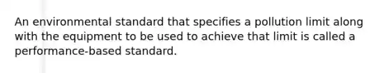 An environmental standard that specifies a pollution limit along with the equipment to be used to achieve that limit is called a performance-based standard.