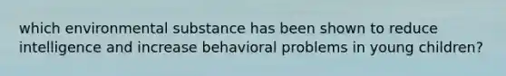 which environmental substance has been shown to reduce intelligence and increase behavioral problems in young children?